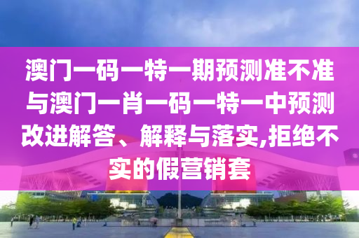 澳門一碼一特一期預測準不準與澳門一肖一碼一特一中預測改進解答、解釋與落實,拒絕不實的假營銷套
