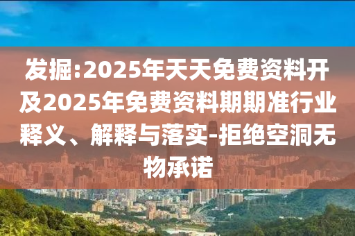 發掘:2025年天天免費資料開及2025年免費資料期期準行業釋義、解釋與落實-拒絕空洞無物承諾