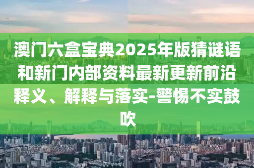 澳門六盒寶典2025年版猜謎語和新門內部資料最新更新前沿釋義、解釋與落實-警惕不實鼓吹