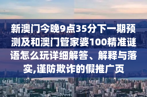新澳門今晚9點35分下一期預測及和澳門管家婆100精準謎語怎么玩詳細解答、解釋與落實,謹防欺詐的假推廣頁