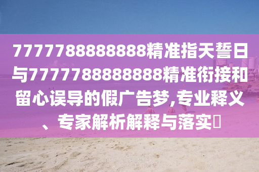 7777788888888精準指天誓日與7777788888888精準銜接和留心誤導的假廣告夢,專業釋義、專家解析解釋與落實?