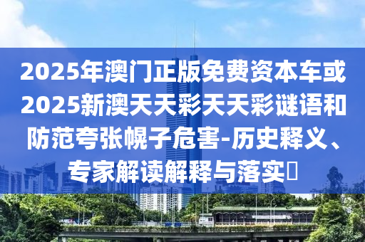 2025年澳門正版免費資本車或2025新澳天天彩天天彩謎語和防范夸張幌子危害-歷史釋義、專家解讀解釋與落實?