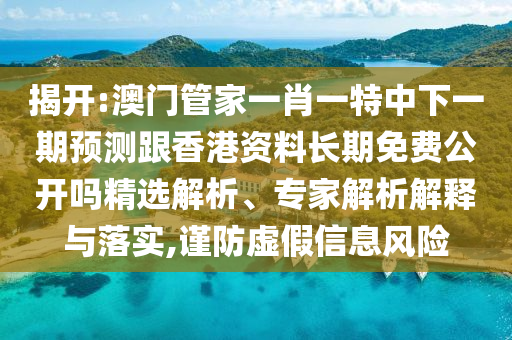 揭開:澳門管家一肖一特中下一期預測跟香港資料長期免費公開嗎精選解析、專家解析解釋與落實,謹防虛假信息風險