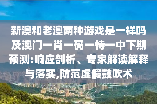 新澳和老澳兩種游戲是一樣嗎及澳門一肖一碼一恃一中下期預測:響應剖析、專家解讀解釋與落實,防范虛假鼓吹術