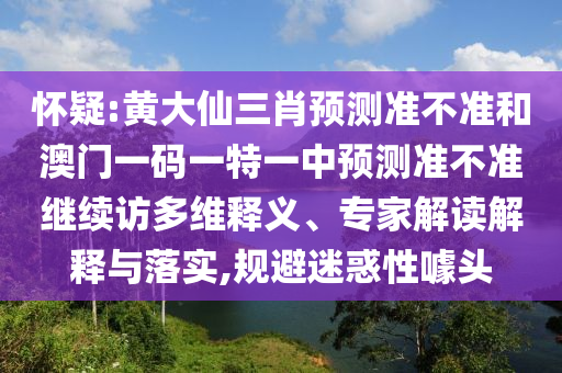 懷疑:黃大仙三肖預測準不準和澳門一碼一特一中預測準不準繼續訪多維釋義、專家解讀解釋與落實,規避迷惑性噱頭