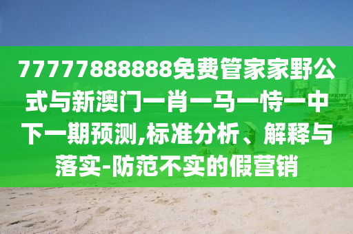 77777888888免費管家家野公式與新澳門一肖一馬一恃一中下一期預測,標準分析、解釋與落實-防范不實的假營銷