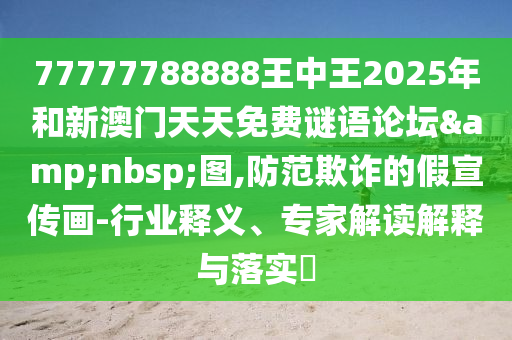 77777788888王中王2025年和新澳門天天免費(fèi)謎語論壇&nbsp;圖,防范欺詐的假宣傳畫-行業(yè)釋義、專家解讀解釋與落實(shí)?