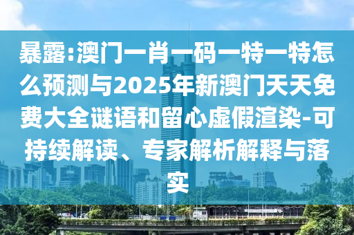 暴露:澳門一肖一碼一特一特怎么預測與2025年新澳門天天免費大全謎語和留心虛假渲染-可持續解讀、專家解析解釋與落實