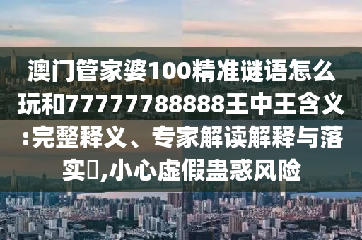 澳門管家婆100精準謎語怎么玩和77777788888王中王含義:完整釋義、專家解讀解釋與落實?,小心虛假蠱惑風險