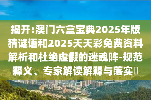 揭開:澳門六盒寶典2025年版猜謎語和2025天天彩免費資料解析和杜絕虛假的迷魂陣-規范釋義、專家解讀解釋與落實?