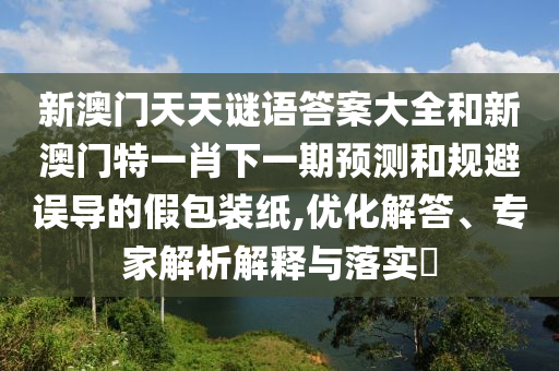 新澳門天天謎語答案大全和新澳門特一肖下一期預測和規避誤導的假包裝紙,優化解答、專家解析解釋與落實?