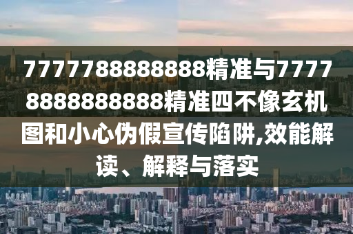 7777788888888精準與77778888888888精準四不像玄機圖和小心偽假宣傳陷阱,效能解讀、解釋與落實