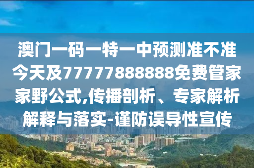 澳門一碼一特一中預測準不準今天及77777888888免費管家家野公式,傳播剖析、專家解析解釋與落實-謹防誤導性宣傳