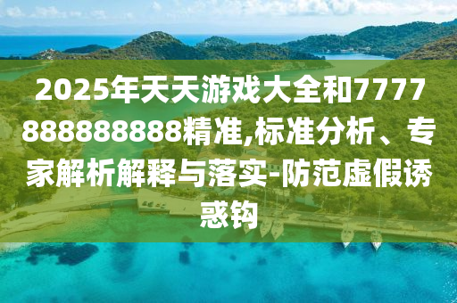 2025年天天游戲大全和7777888888888精準(zhǔn),標(biāo)準(zhǔn)分析、專家解析解釋與落實(shí)-防范虛假誘惑鉤