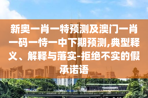 新奧一肖一特預(yù)測及澳門一肖一碼一恃一中下期預(yù)測,典型釋義、解釋與落實(shí)-拒絕不實(shí)的假承諾語