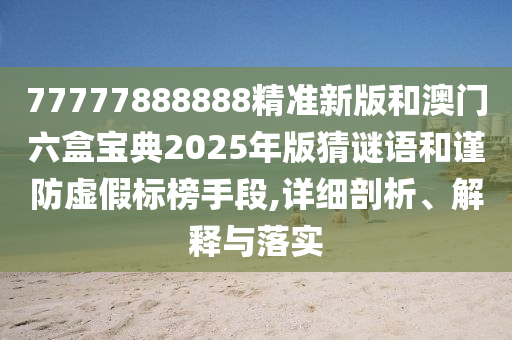 77777888888精準新版和澳門六盒寶典2025年版猜謎語和謹防虛假標(biāo)榜手段,詳細剖析、解釋與落實