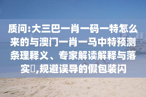 質(zhì)問:大三巴一肖一碼一特怎么來的與澳門一肖一馬中特預(yù)測條理釋義、專家解讀解釋與落實?,規(guī)避誤導(dǎo)的假包裝閃
