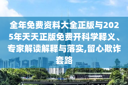 全年免費資料大全正版與2025年天天正版免費開科學釋義、專家解讀解釋與落實,留心欺詐套路