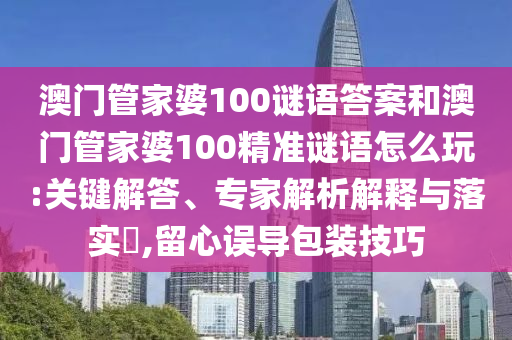 澳門管家婆100謎語答案和澳門管家婆100精準(zhǔn)謎語怎么玩:關(guān)鍵解答、專家解析解釋與落實(shí)?,留心誤導(dǎo)包裝技巧