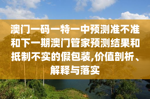 澳門一碼一特一中預測準不準和下一期澳門管家預測結果和抵制不實的假包裝,價值剖析、解釋與落實