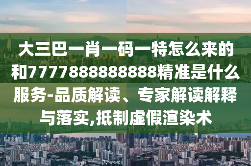 大三巴一肖一碼一特怎么來的和7777888888888精準是什么服務-品質解讀、專家解讀解釋與落實,抵制虛假渲染術