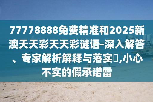 77778888免費精準和2025新澳天天彩天天彩謎語-深入解答、專家解析解釋與落實?,小心不實的假承諾雷