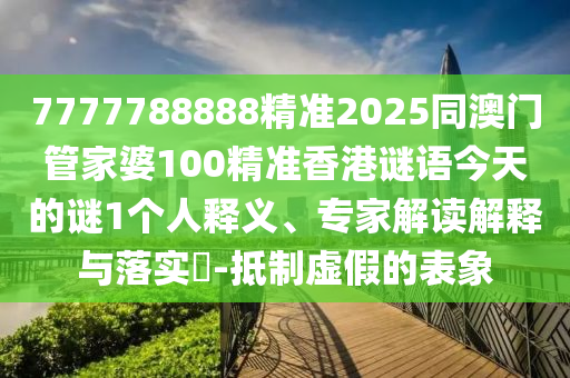 7777788888精準2025同澳門管家婆100精準香港謎語今天的謎1個人釋義、專家解讀解釋與落實?-抵制虛假的表象