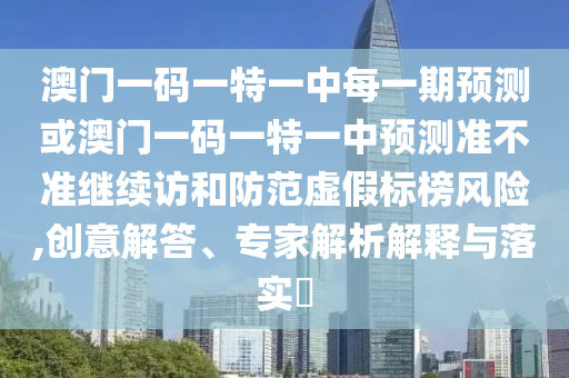 澳門一碼一特一中每一期預測或澳門一碼一特一中預測準不準繼續訪和防范虛假標榜風險,創意解答、專家解析解釋與落實?