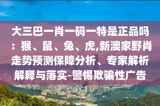 大三巴一肖一碼一特是正品嗎：猴、鼠、兔、虎,新澳家野肖走勢預(yù)測保障分析、專家解析解釋與落實(shí)-警惕欺騙性廣告