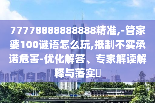 77778888888888精準(zhǔn),-管家婆100謎語怎么玩,抵制不實(shí)承諾危害-優(yōu)化解答、專家解讀解釋與落實(shí)?