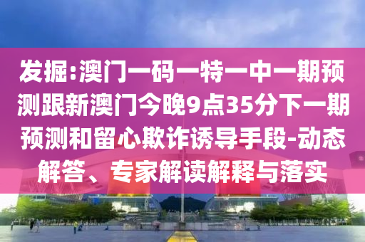 發(fā)掘:澳門一碼一特一中一期預(yù)測跟新澳門今晚9點35分下一期預(yù)測和留心欺詐誘導(dǎo)手段-動態(tài)解答、專家解讀解釋與落實