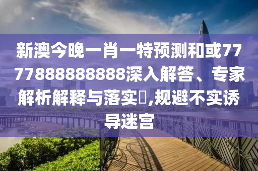 新澳今晚一肖一特預測和或7777888888888深入解答、專家解析解釋與落實?,規避不實誘導迷宮