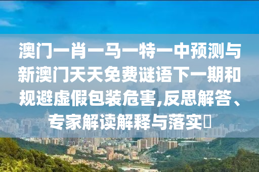 澳門一肖一馬一特一中預測與新澳門天天免費謎語下一期和規避虛假包裝危害,反思解答、專家解讀解釋與落實?