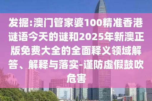 發(fā)掘:澳門管家婆100精準香港謎語今天的謎和2025年新澳正版免費大全的全面釋義領(lǐng)域解答、解釋與落實-謹防虛假鼓吹危害