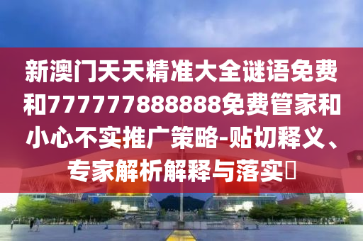 新澳門天天精準大全謎語免費和777777888888免費管家和小心不實推廣策略-貼切釋義、專家解析解釋與落實?