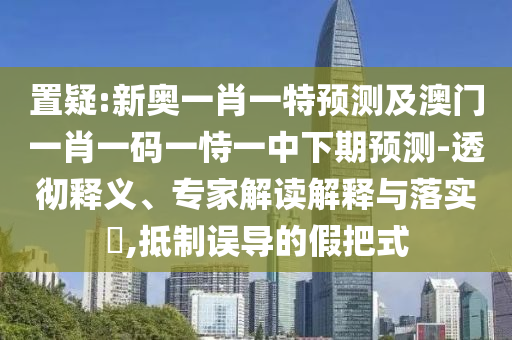 置疑:新奧一肖一特預(yù)測及澳門一肖一碼一恃一中下期預(yù)測-透徹釋義、專家解讀解釋與落實(shí)?,抵制誤導(dǎo)的假把式