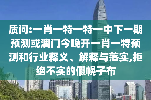 質問:一肖一特一特一中下一期預測或澳門今晚開一肖一特預測和行業釋義、解釋與落實,拒絕不實的假幌子布