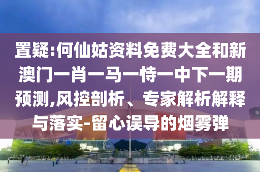 置疑:何仙姑資料免費大全和新澳門一肖一馬一恃一中下一期預(yù)測,風(fēng)控剖析、專家解析解釋與落實-留心誤導(dǎo)的煙霧彈
