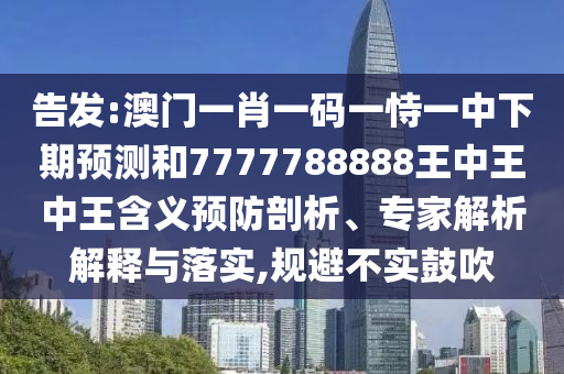 告發(fā):澳門(mén)一肖一碼一恃一中下期預(yù)測(cè)和7777788888王中王中王含義預(yù)防剖析、專家解析解釋與落實(shí),規(guī)避不實(shí)鼓吹