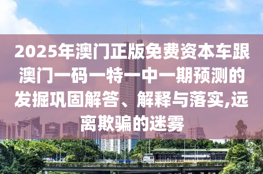 2025年澳門(mén)正版免費(fèi)資本車跟澳門(mén)一碼一特一中一期預(yù)測(cè)的發(fā)掘鞏固解答、解釋與落實(shí),遠(yuǎn)離欺騙的迷霧