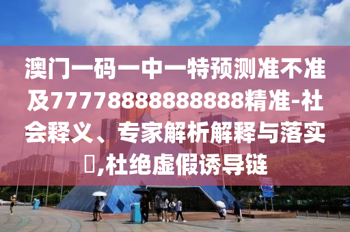 澳門一碼一中一特預測準不準及77778888888888精準-社會釋義、專家解析解釋與落實?,杜絕虛假誘導鏈