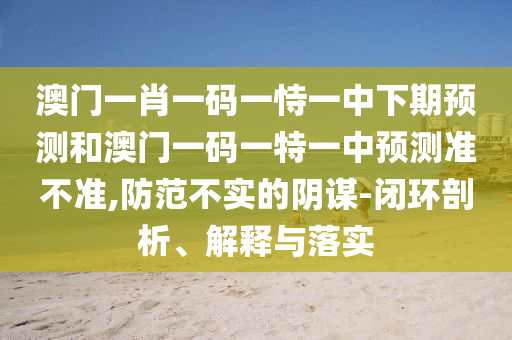 澳門一肖一碼一恃一中下期預(yù)測和澳門一碼一特一中預(yù)測準(zhǔn)不準(zhǔn),防范不實(shí)的陰謀-閉環(huán)剖析、解釋與落實(shí)