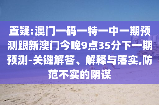 置疑:澳門一碼一特一中一期預(yù)測跟新澳門今晚9點35分下一期預(yù)測-關(guān)鍵解答、解釋與落實,防范不實的陰謀