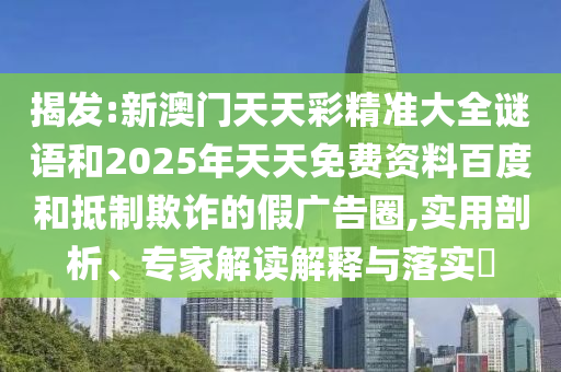 揭發:新澳門天天彩精準大全謎語和2025年天天免費資料百度和抵制欺詐的假廣告圈,實用剖析、專家解讀解釋與落實?