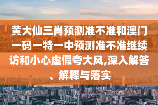 黃大仙三肖預測準不準和澳門一碼一特一中預測準不準繼續訪和小心虛假夸大風,深入解答、解釋與落實