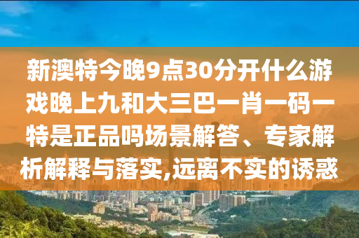 新澳特今晚9點30分開什么游戲晚上九和大三巴一肖一碼一特是正品嗎場景解答、專家解析解釋與落實,遠離不實的誘惑