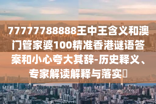 77777788888王中王含義和澳門管家婆100精準香港謎語答案和小心夸大其辭-歷史釋義、專家解讀解釋與落實?
