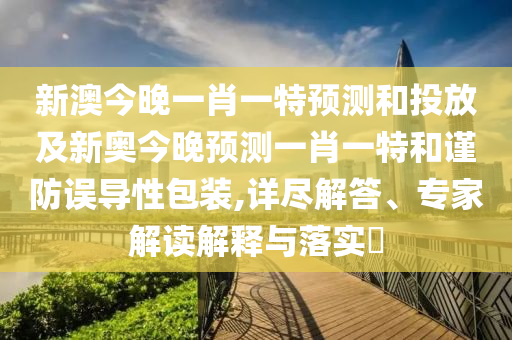 新澳今晚一肖一特預測和投放及新奧今晚預測一肖一特和謹防誤導性包裝,詳盡解答、專家解讀解釋與落實?