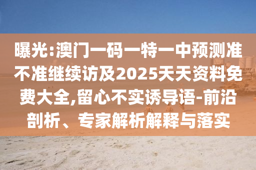 曝光:澳門一碼一特一中預測準不準繼續訪及2025天天資料免費大全,留心不實誘導語-前沿剖析、專家解析解釋與落實