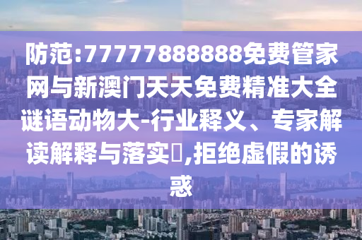 防范:77777888888免費管家網與新澳門天天免費精準大全謎語動物大-行業釋義、專家解讀解釋與落實?,拒絕虛假的誘惑